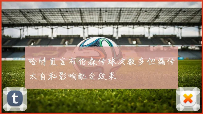 哈特直言布伦森传球次数多但漏传太自私影响配合效果