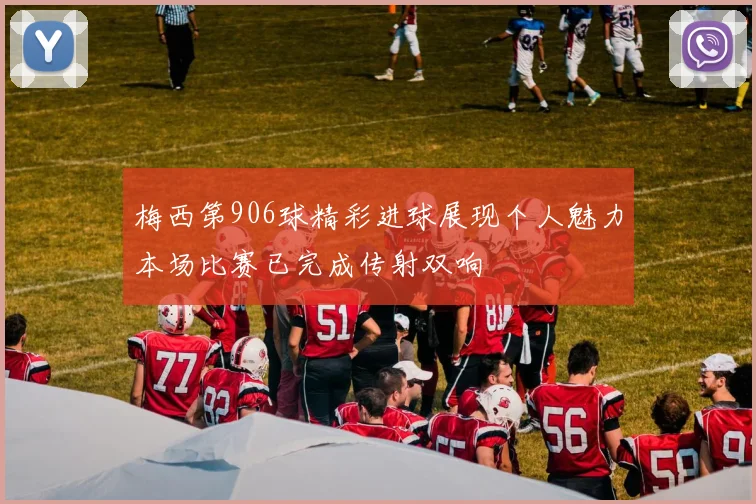 梅西第906球精彩进球展现个人魅力本场比赛已完成传射双响