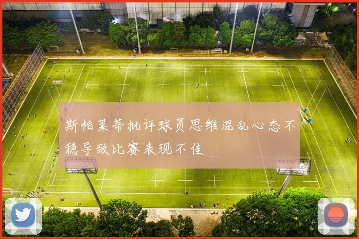 斯帕莱蒂批评球员思维混乱心态不稳导致比赛表现不佳