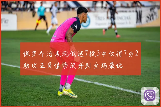保罗乔治表现低迷7投3中仅得7分2助攻正负值惨淡并列全场最低