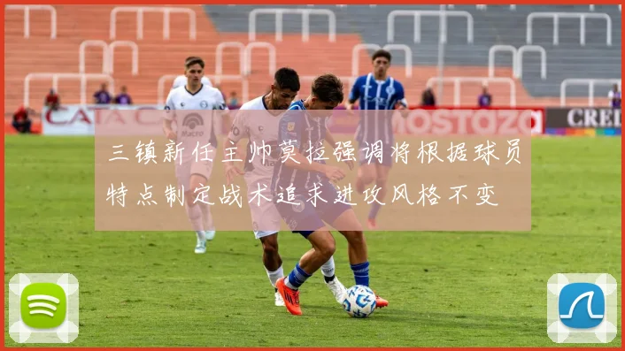 三镇新任主帅莫拉强调将根据球员特点制定战术追求进攻风格不变