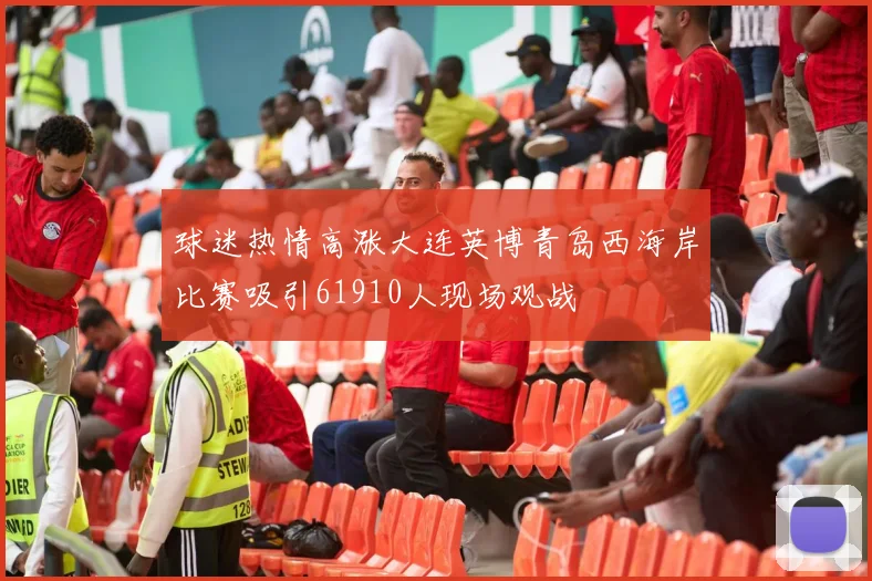 球迷热情高涨大连英博青岛西海岸比赛吸引61910人现场观战
