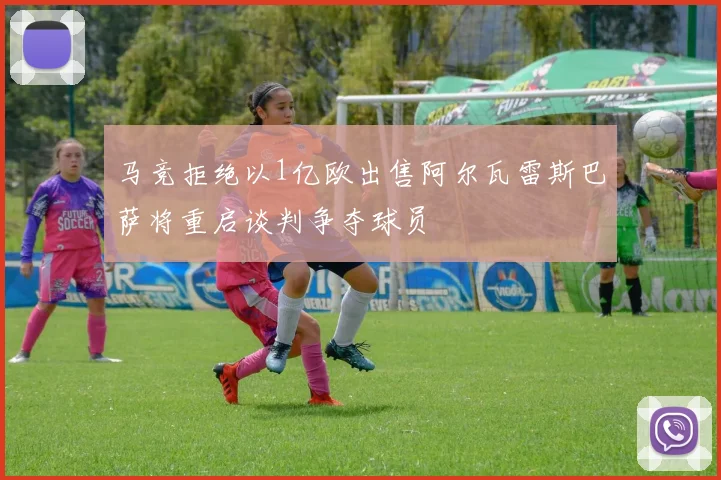 马竞拒绝以1亿欧出售阿尔瓦雷斯巴萨将重启谈判争夺球员