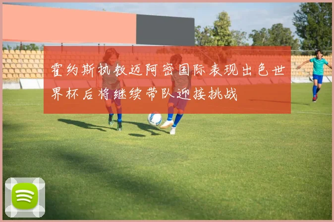 霍约斯执教迈阿密国际表现出色世界杯后将继续带队迎接挑战