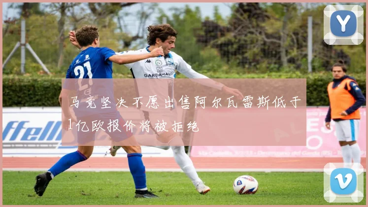 马竞坚决不愿出售阿尔瓦雷斯低于1亿欧报价将被拒绝